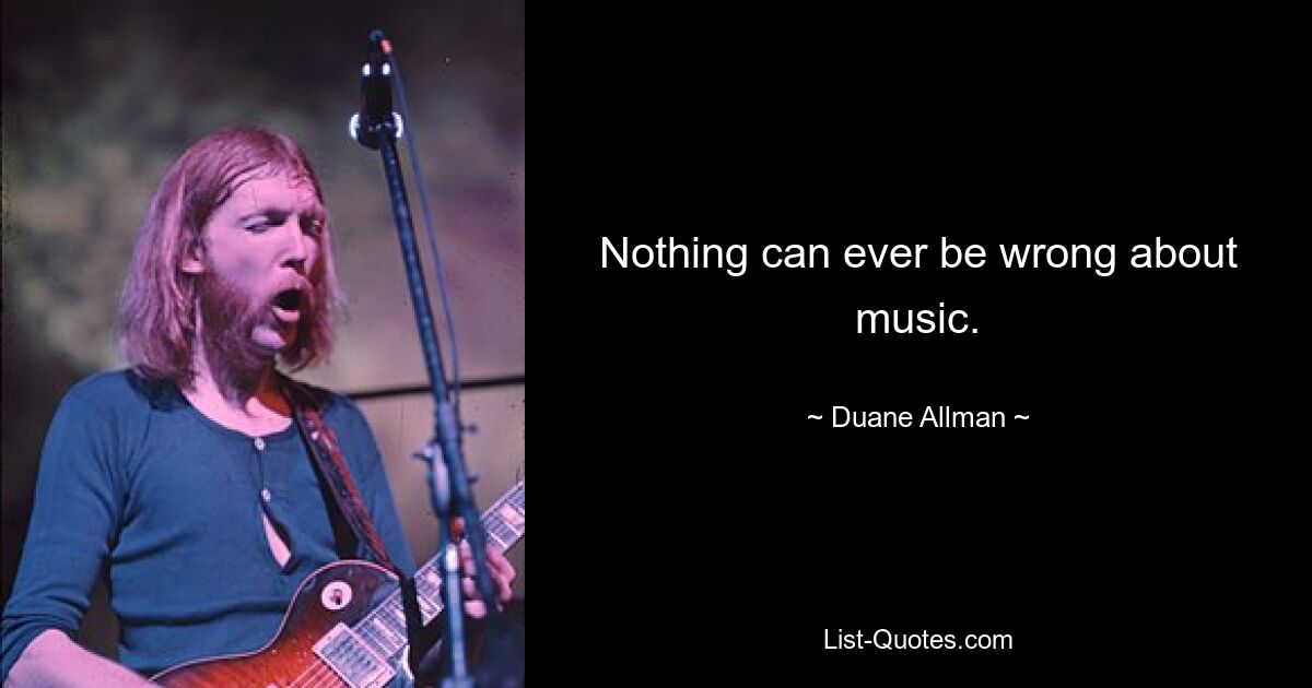 Nothing can ever be wrong about music. — © Duane Allman