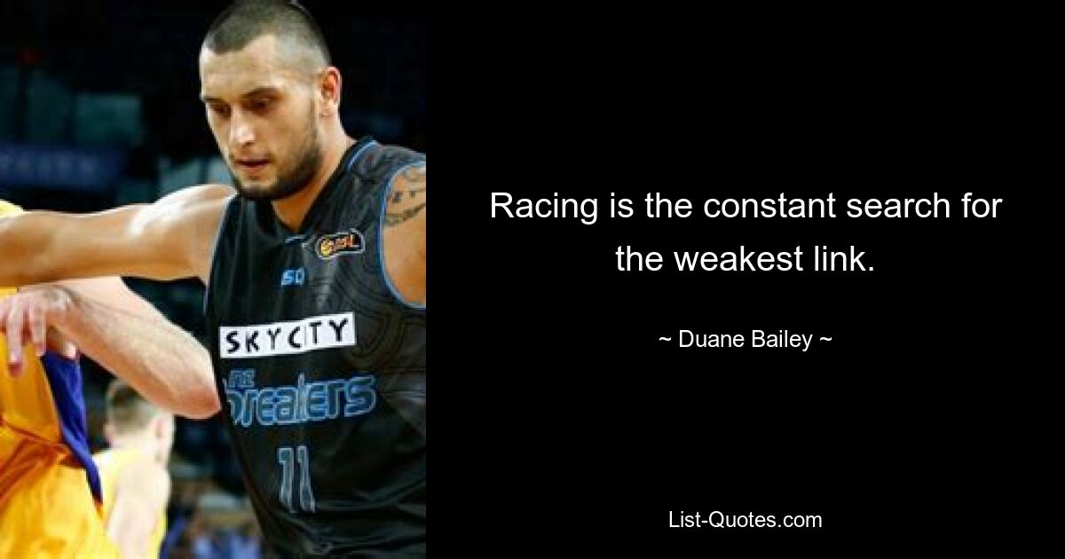 Racing is the constant search for the weakest link. — © Duane Bailey