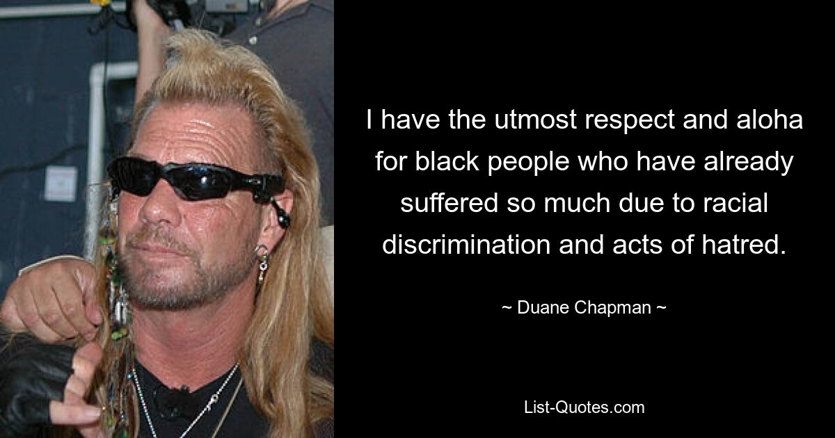 I have the utmost respect and aloha for black people who have already suffered so much due to racial discrimination and acts of hatred. — © Duane Chapman