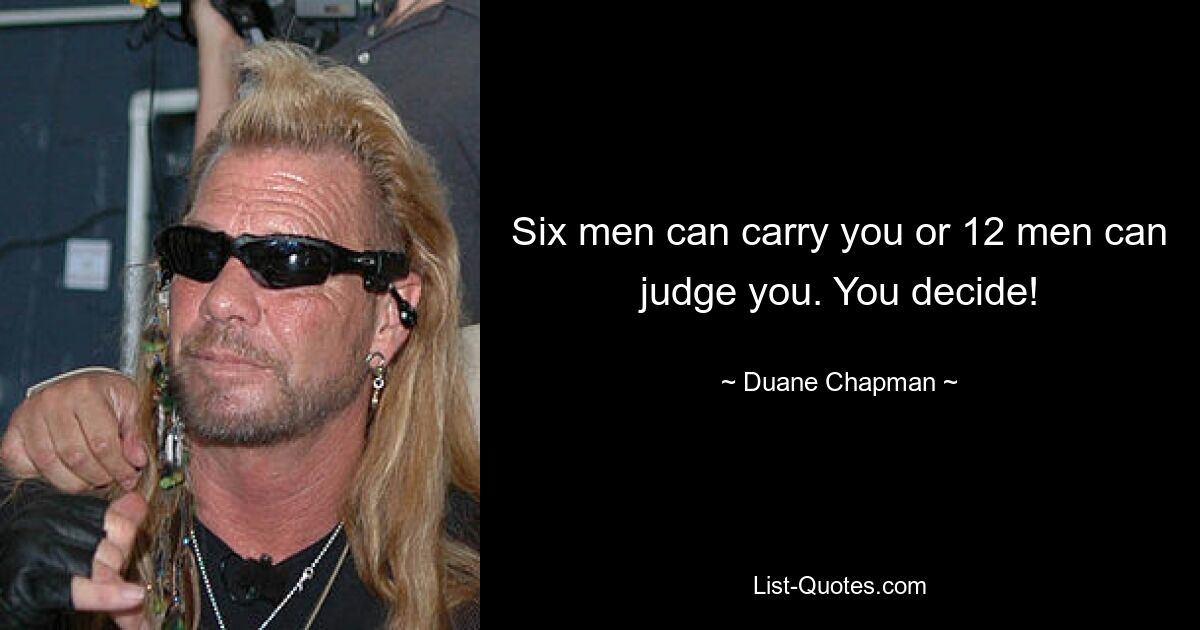 Six men can carry you or 12 men can judge you. You decide! — © Duane Chapman