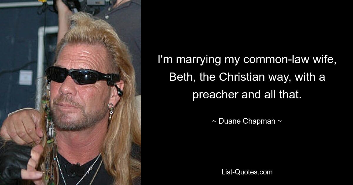 I'm marrying my common-law wife, Beth, the Christian way, with a preacher and all that. — © Duane Chapman