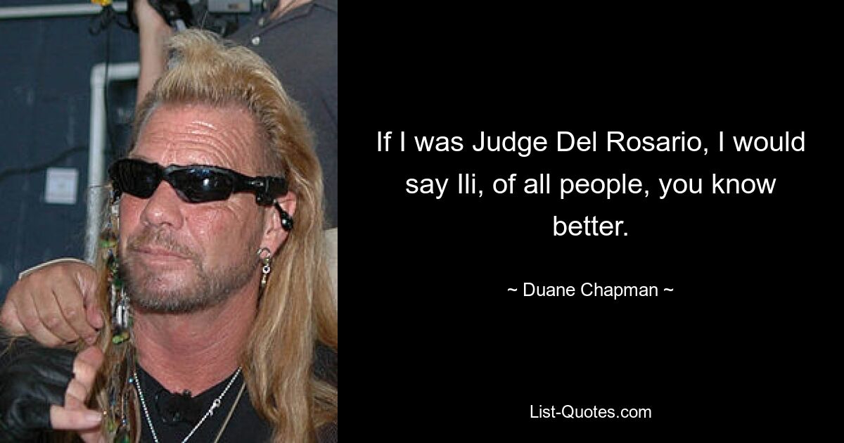 If I was Judge Del Rosario, I would say Ili, of all people, you know better. — © Duane Chapman