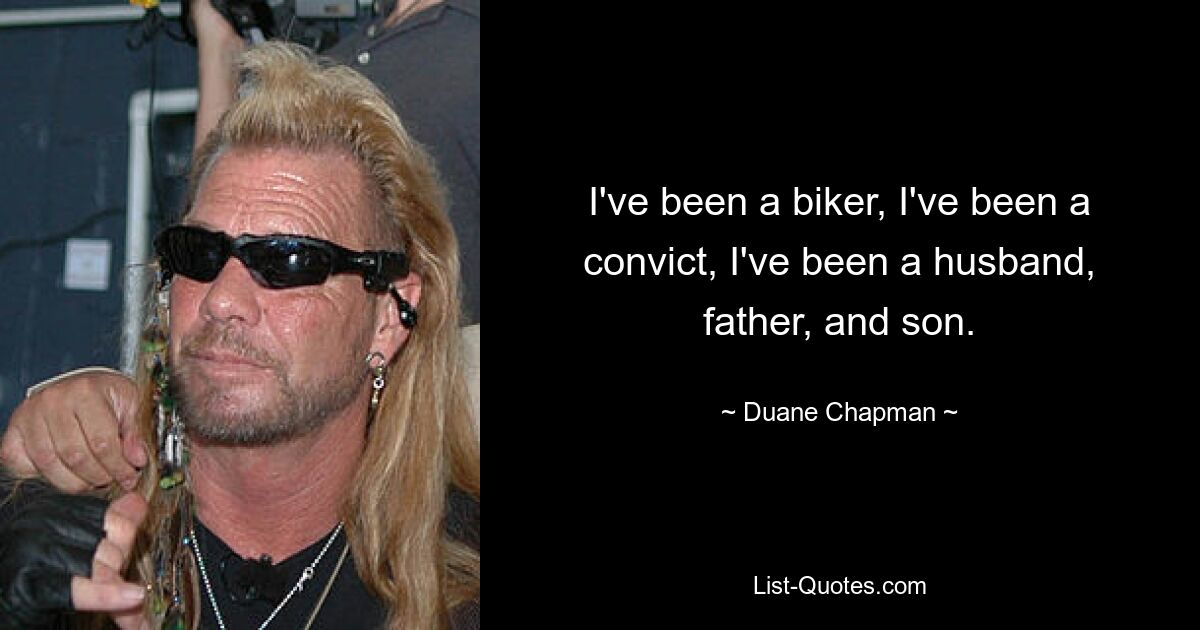 I've been a biker, I've been a convict, I've been a husband, father, and son. — © Duane Chapman