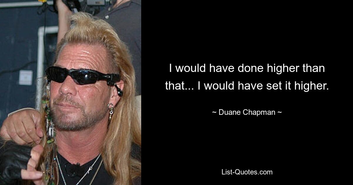 I would have done higher than that... I would have set it higher. — © Duane Chapman