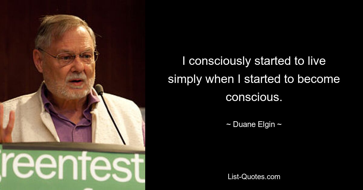 I consciously started to live simply when I started to become conscious. — © Duane Elgin