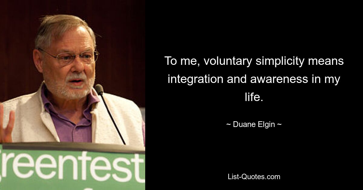 To me, voluntary simplicity means integration and awareness in my life. — © Duane Elgin