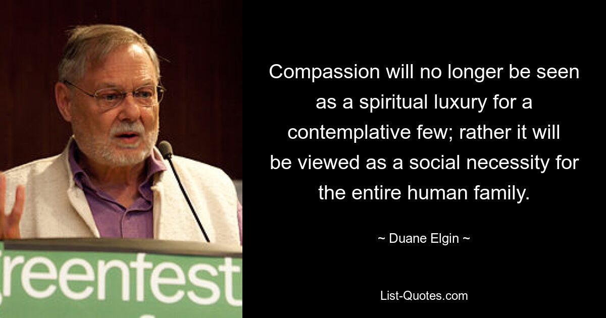 Compassion will no longer be seen as a spiritual luxury for a contemplative few; rather it will be viewed as a social necessity for the entire human family. — © Duane Elgin