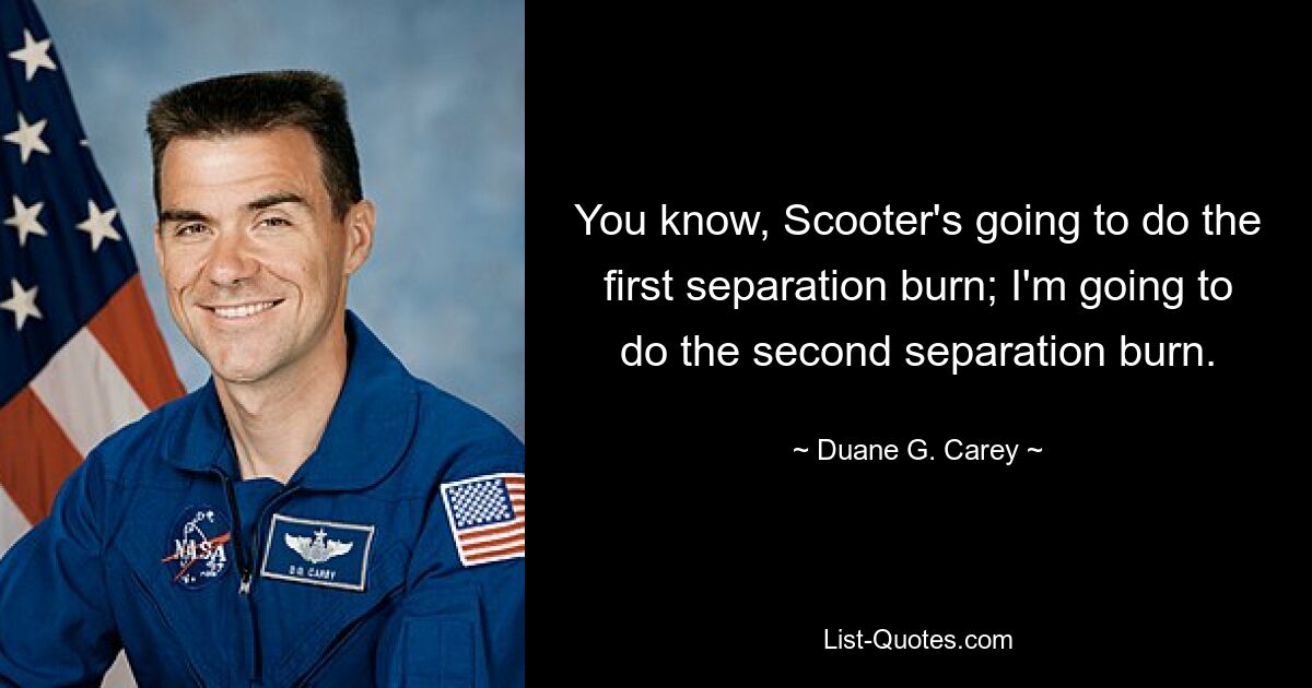 You know, Scooter's going to do the first separation burn; I'm going to do the second separation burn. — © Duane G. Carey