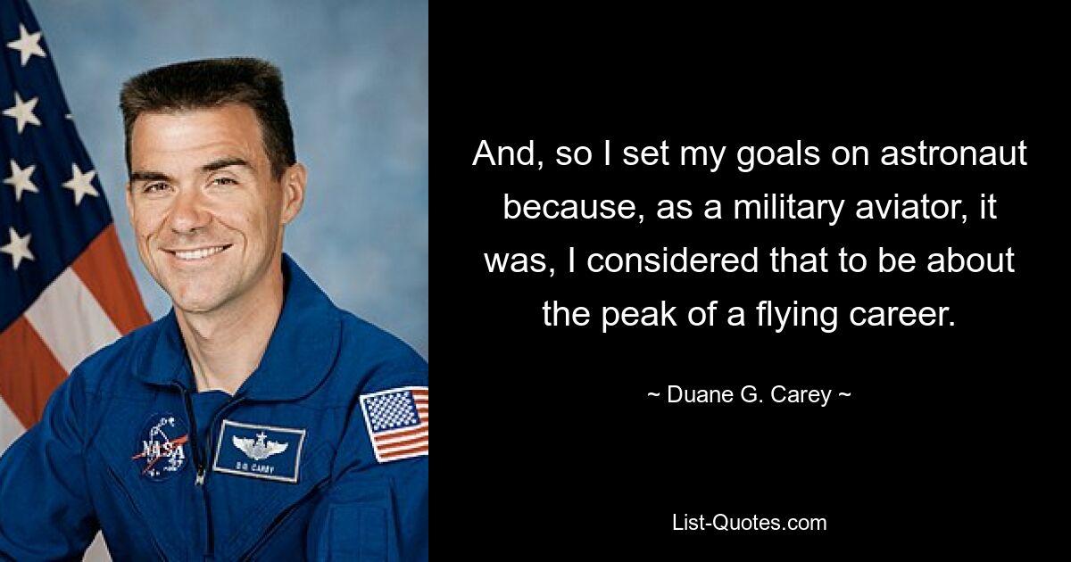 And, so I set my goals on astronaut because, as a military aviator, it was, I considered that to be about the peak of a flying career. — © Duane G. Carey