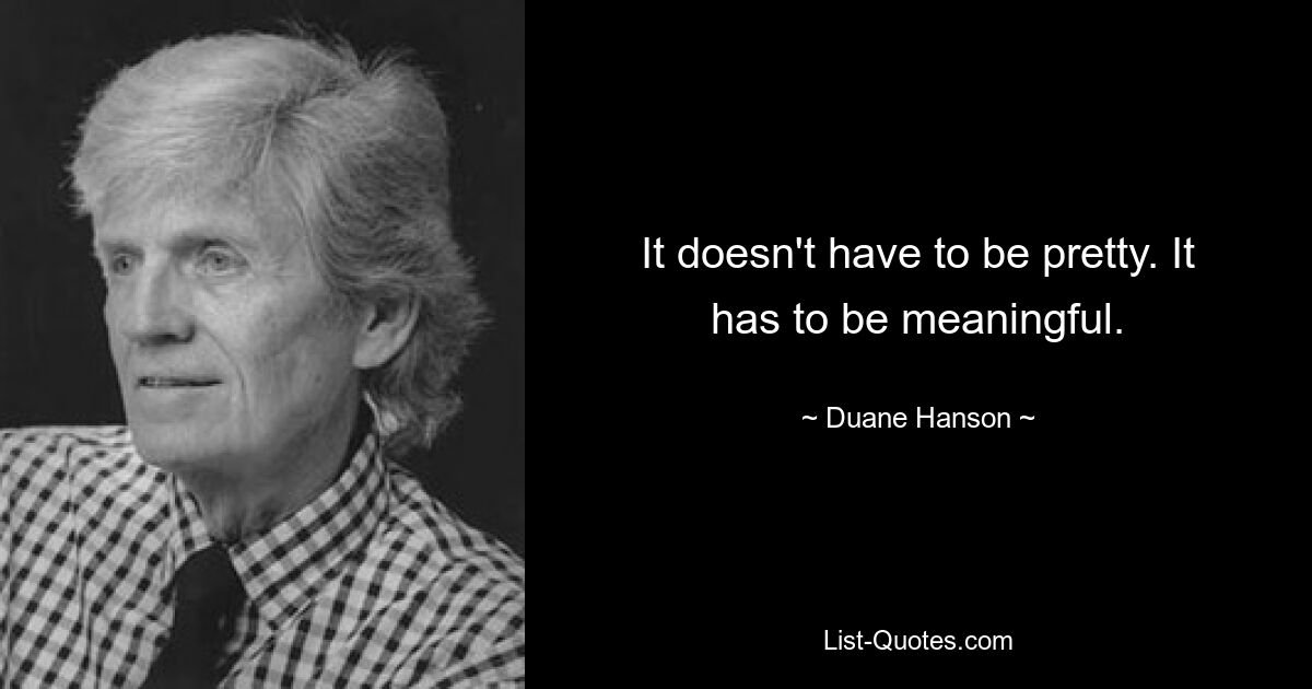 It doesn't have to be pretty. It has to be meaningful. — © Duane Hanson