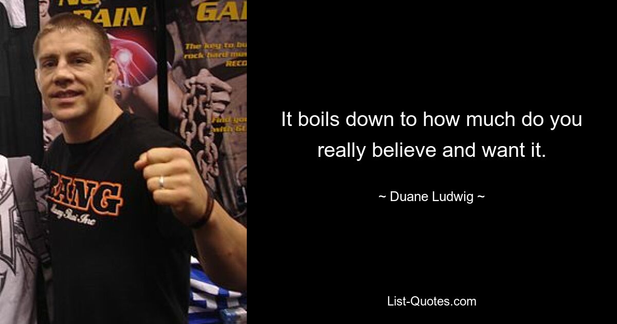 It boils down to how much do you really believe and want it. — © Duane Ludwig