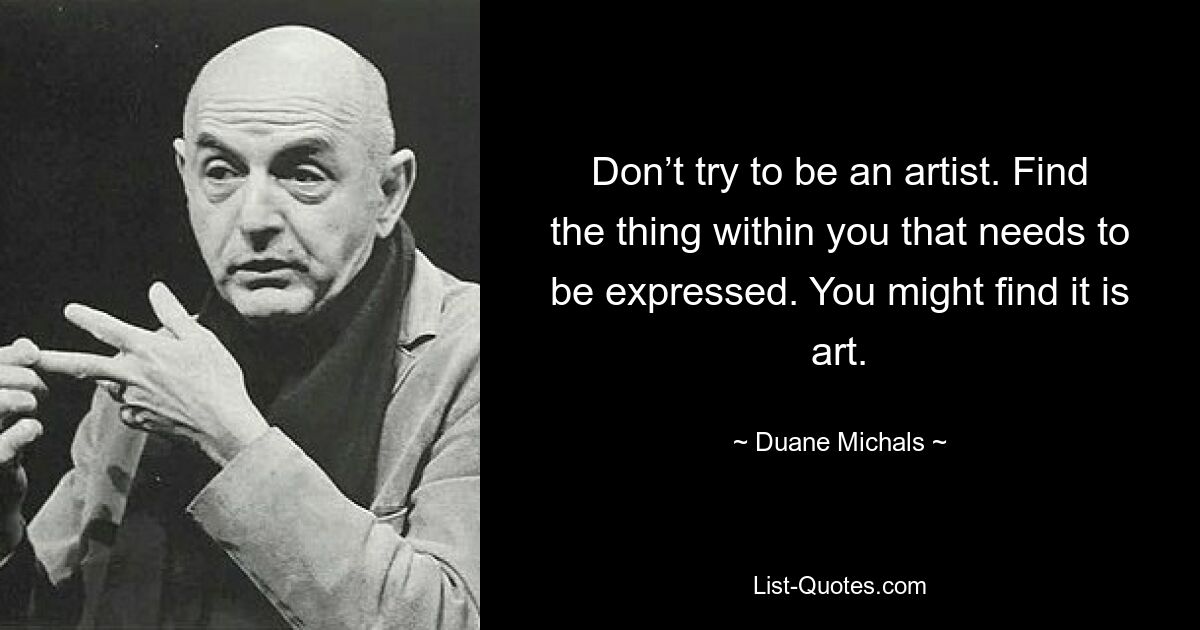 Don’t try to be an artist. Find the thing within you that needs to be expressed. You might find it is art. — © Duane Michals