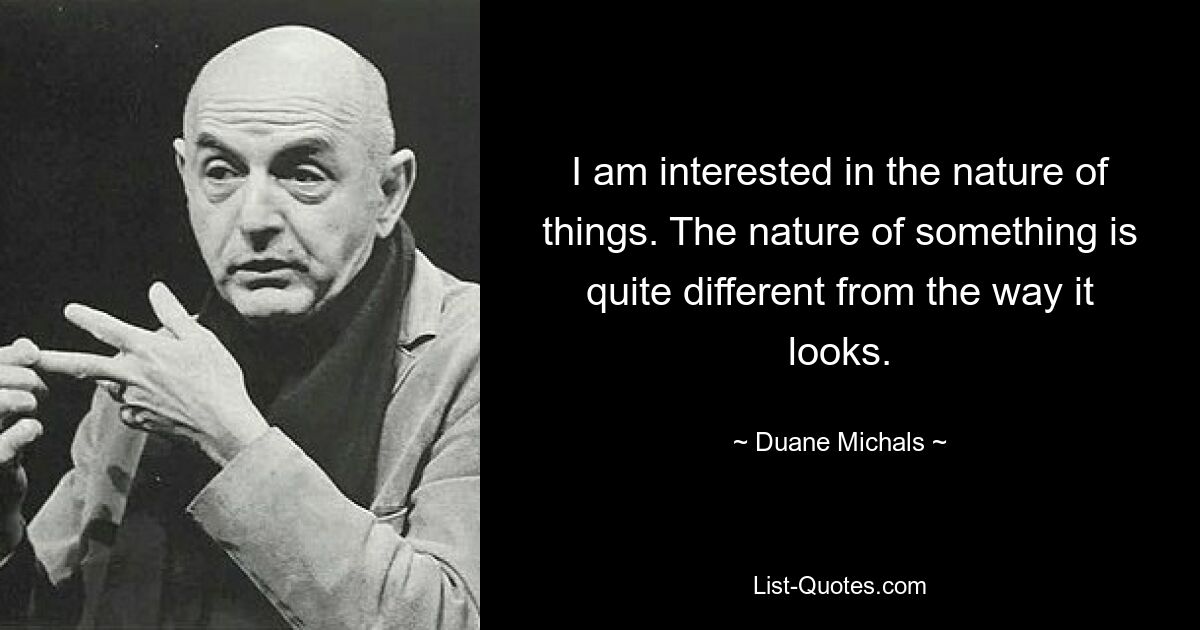 I am interested in the nature of things. The nature of something is quite different from the way it looks. — © Duane Michals