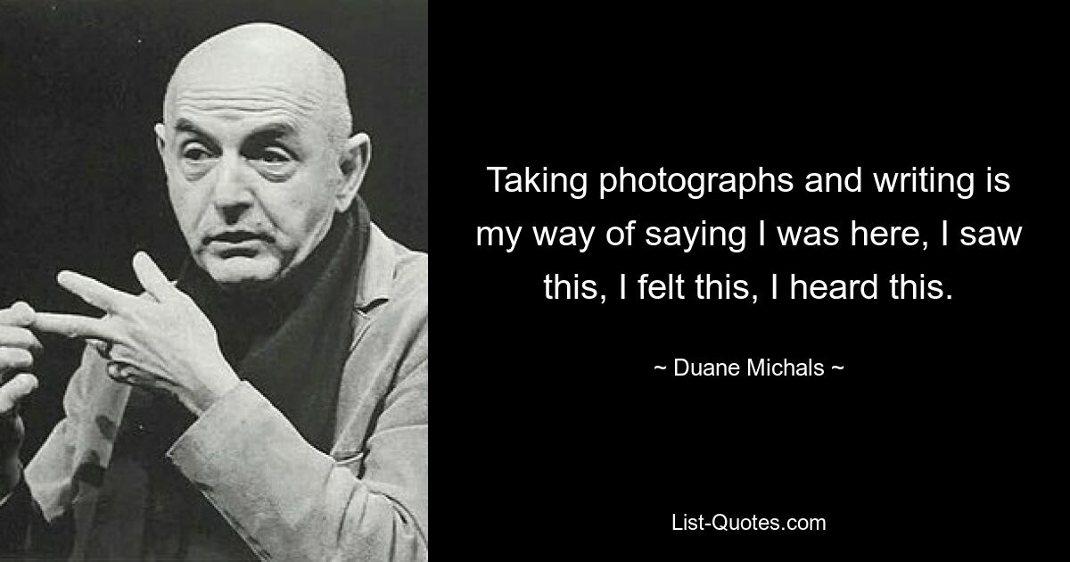 Taking photographs and writing is my way of saying I was here, I saw this, I felt this, I heard this. — © Duane Michals