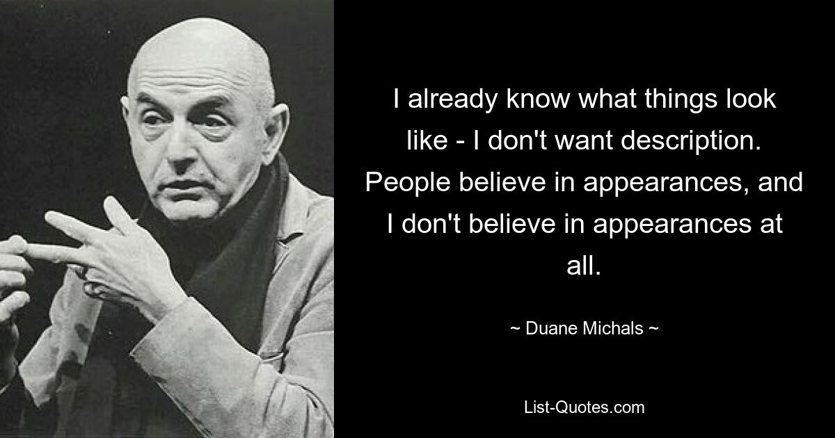 I already know what things look like - I don't want description. People believe in appearances, and I don't believe in appearances at all. — © Duane Michals