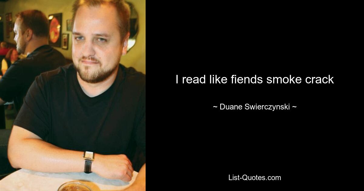 I read like fiends smoke crack — © Duane Swierczynski