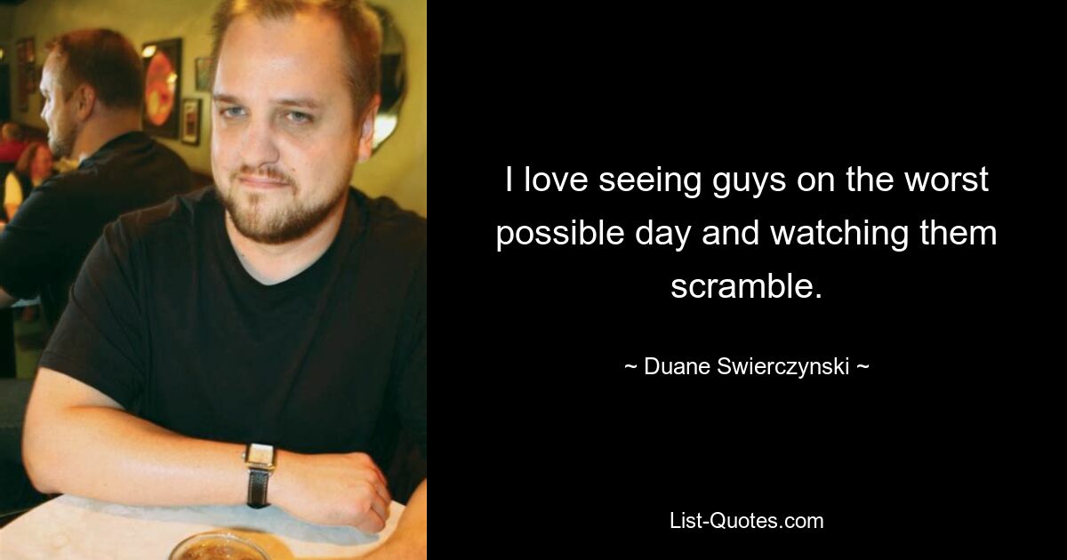 I love seeing guys on the worst possible day and watching them scramble. — © Duane Swierczynski