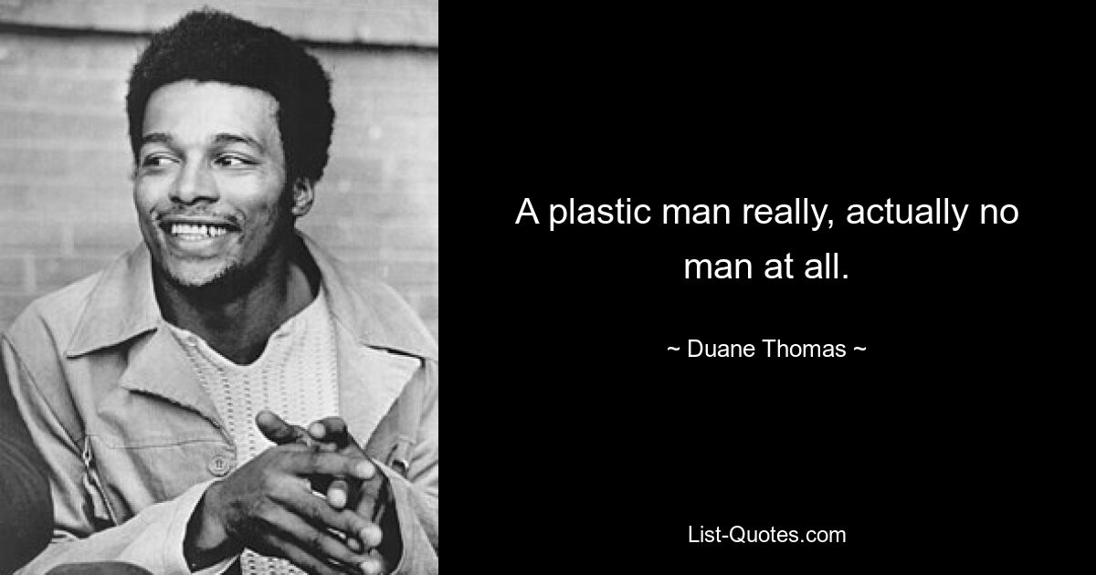 A plastic man really, actually no man at all. — © Duane Thomas