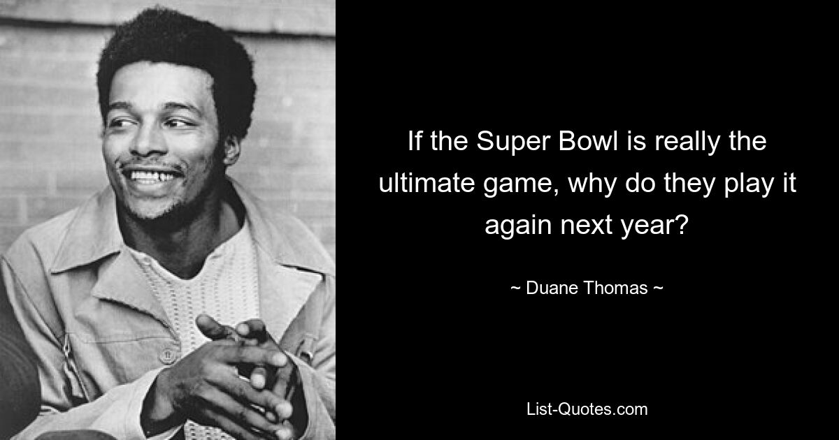 If the Super Bowl is really the ultimate game, why do they play it again next year? — © Duane Thomas