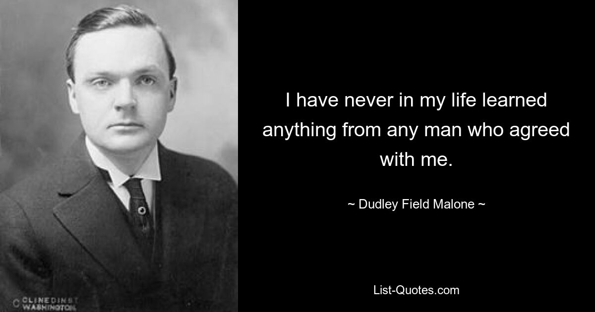 I have never in my life learned anything from any man who agreed with me. — © Dudley Field Malone