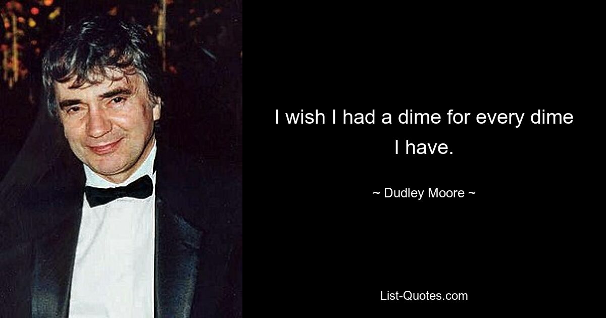 I wish I had a dime for every dime I have. — © Dudley Moore