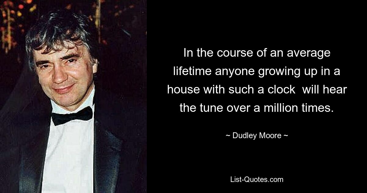 In the course of an average lifetime anyone growing up in a house with such a clock  will hear the tune over a million times. — © Dudley Moore