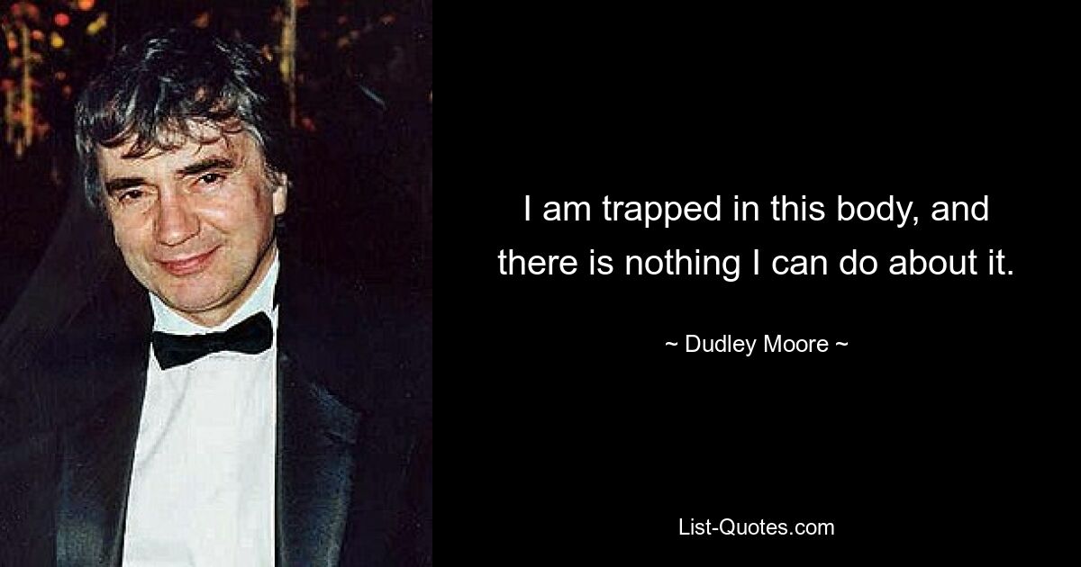 I am trapped in this body, and there is nothing I can do about it. — © Dudley Moore