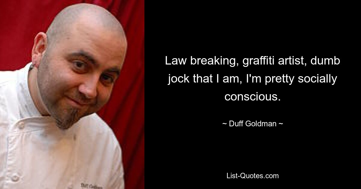 Law breaking, graffiti artist, dumb jock that I am, I'm pretty socially conscious. — © Duff Goldman