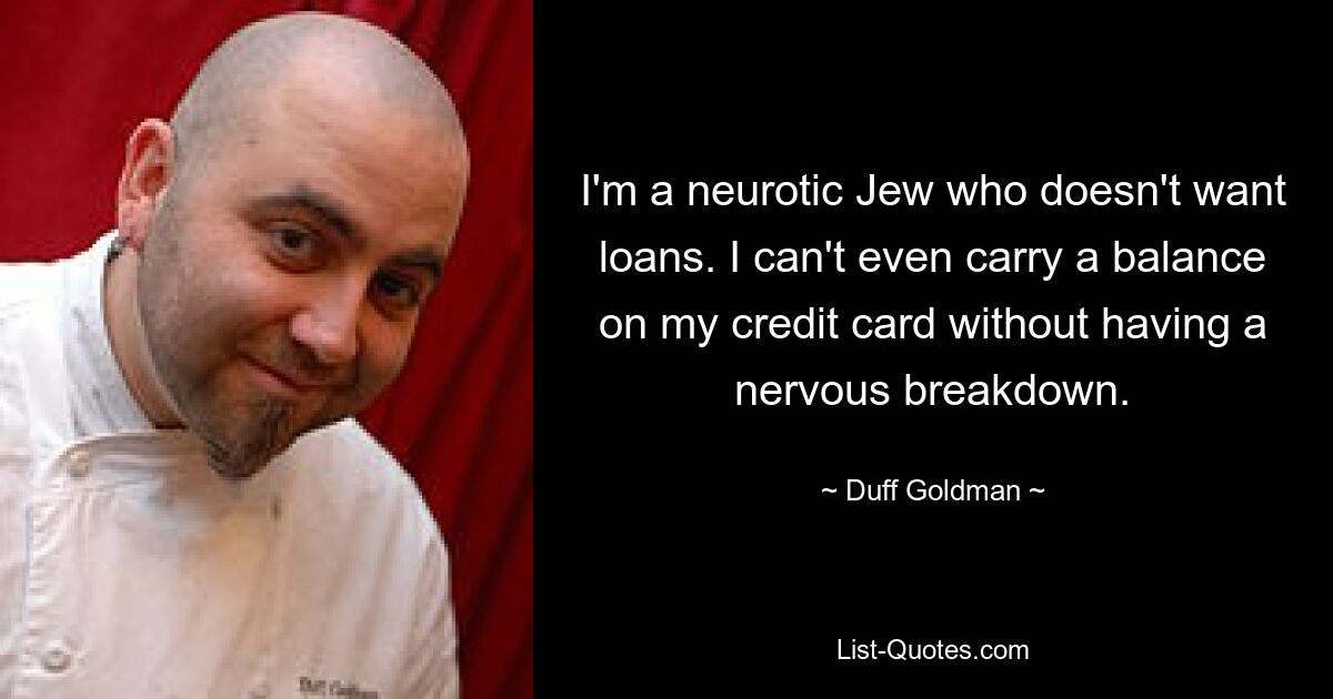 I'm a neurotic Jew who doesn't want loans. I can't even carry a balance on my credit card without having a nervous breakdown. — © Duff Goldman