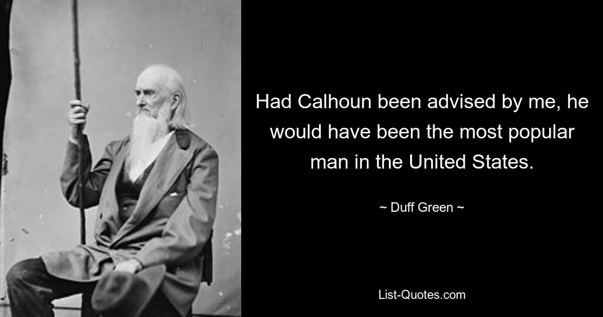 Had Calhoun been advised by me, he would have been the most popular man in the United States. — © Duff Green