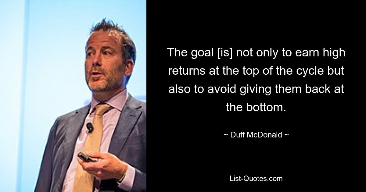 The goal [is] not only to earn high returns at the top of the cycle but also to avoid giving them back at the bottom. — © Duff McDonald