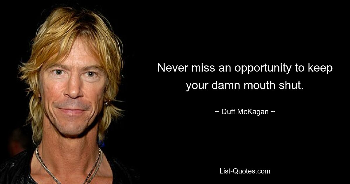 Never miss an opportunity to keep your damn mouth shut. — © Duff McKagan