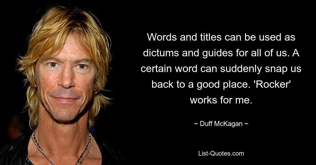 Words and titles can be used as dictums and guides for all of us. A certain word can suddenly snap us back to a good place. 'Rocker' works for me. — © Duff McKagan