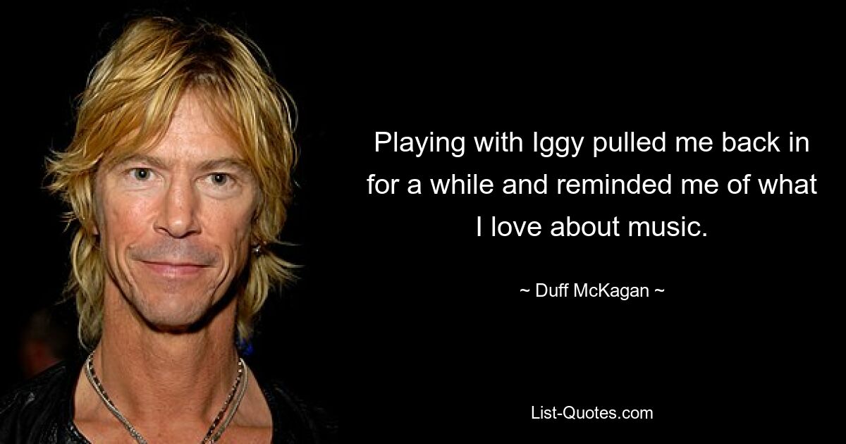 Playing with Iggy pulled me back in for a while and reminded me of what I love about music. — © Duff McKagan