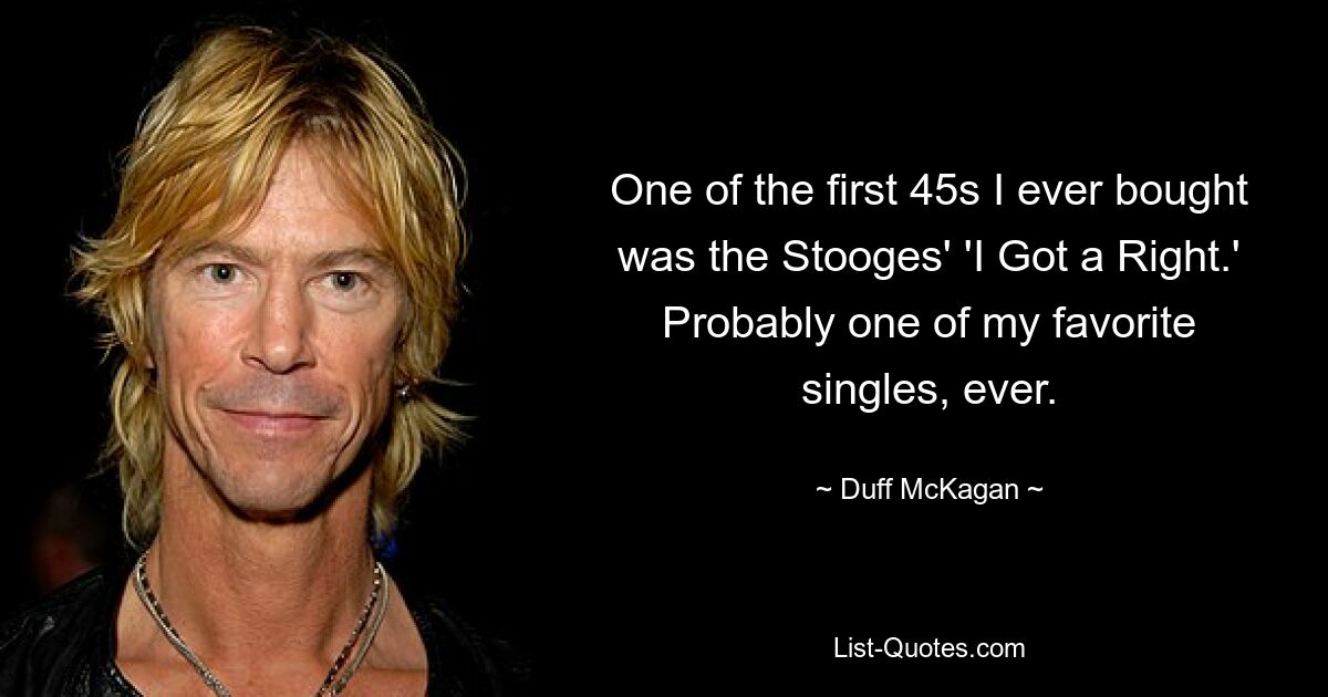 One of the first 45s I ever bought was the Stooges' 'I Got a Right.' Probably one of my favorite singles, ever. — © Duff McKagan