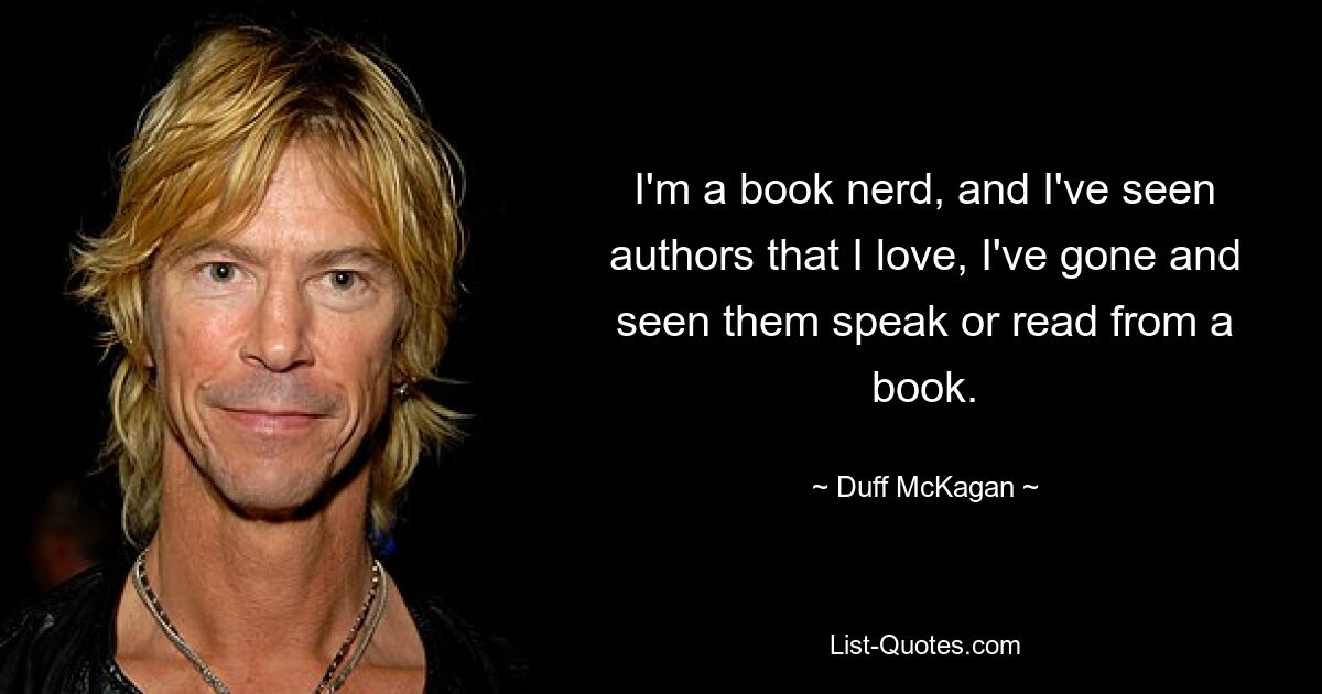 I'm a book nerd, and I've seen authors that I love, I've gone and seen them speak or read from a book. — © Duff McKagan