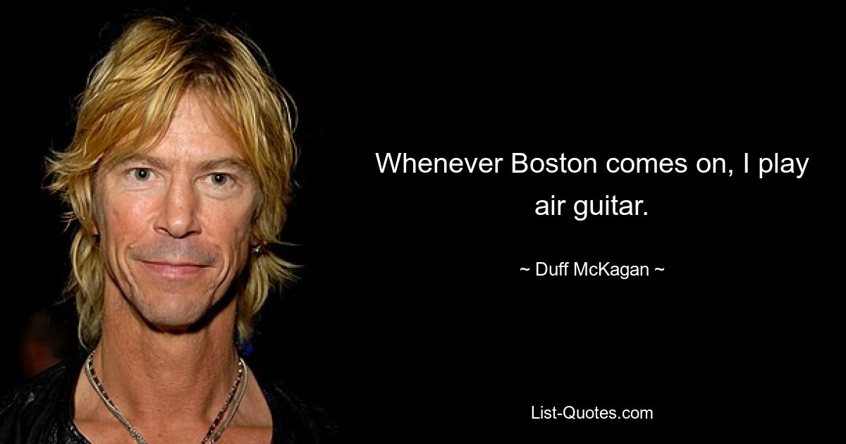 Whenever Boston comes on, I play air guitar. — © Duff McKagan