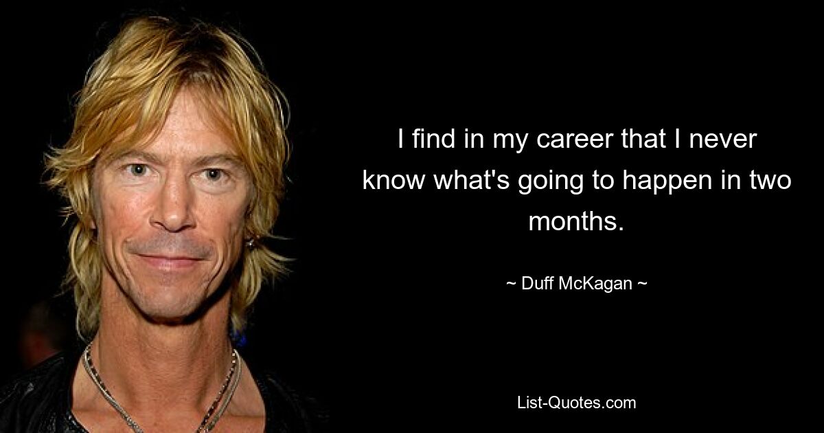 I find in my career that I never know what's going to happen in two months. — © Duff McKagan