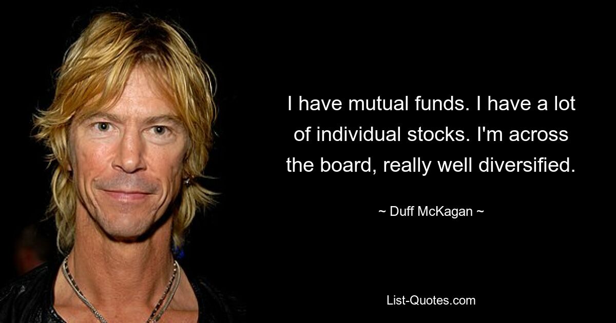 I have mutual funds. I have a lot of individual stocks. I'm across the board, really well diversified. — © Duff McKagan