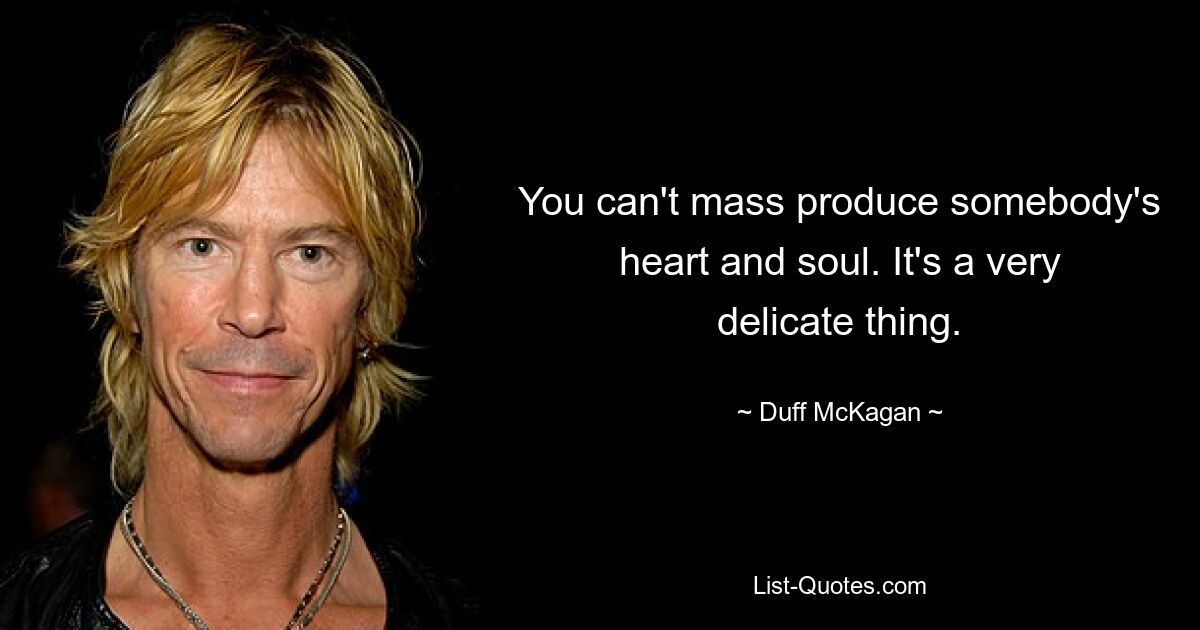 Man kann nicht das Herz und die Seele eines Menschen massenhaft produzieren. Es ist eine sehr heikle Sache. — © Duff McKagan