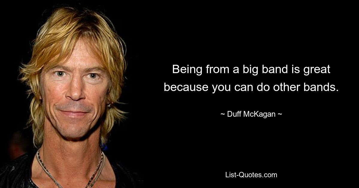 Being from a big band is great because you can do other bands. — © Duff McKagan