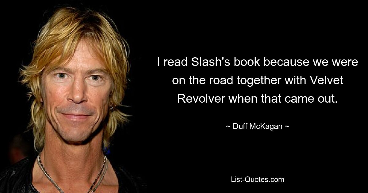 I read Slash's book because we were on the road together with Velvet Revolver when that came out. — © Duff McKagan