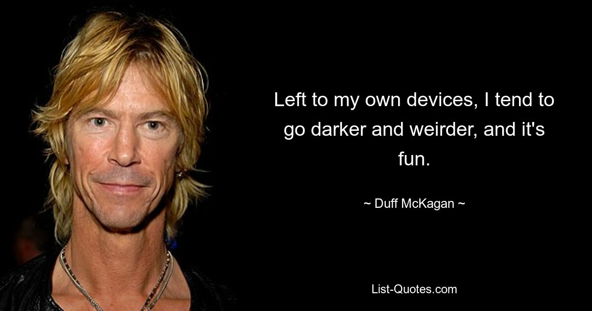 Left to my own devices, I tend to go darker and weirder, and it's fun. — © Duff McKagan