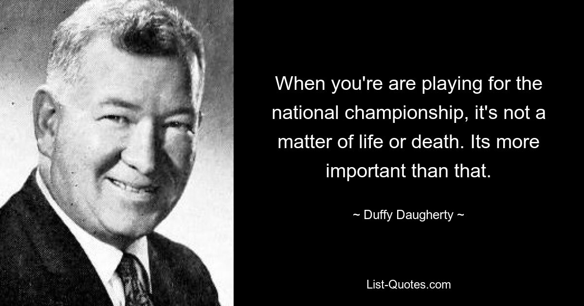 When you're are playing for the national championship, it's not a matter of life or death. Its more important than that. — © Duffy Daugherty