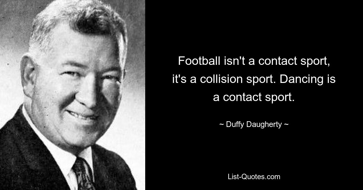 Football isn't a contact sport, it's a collision sport. Dancing is a contact sport. — © Duffy Daugherty