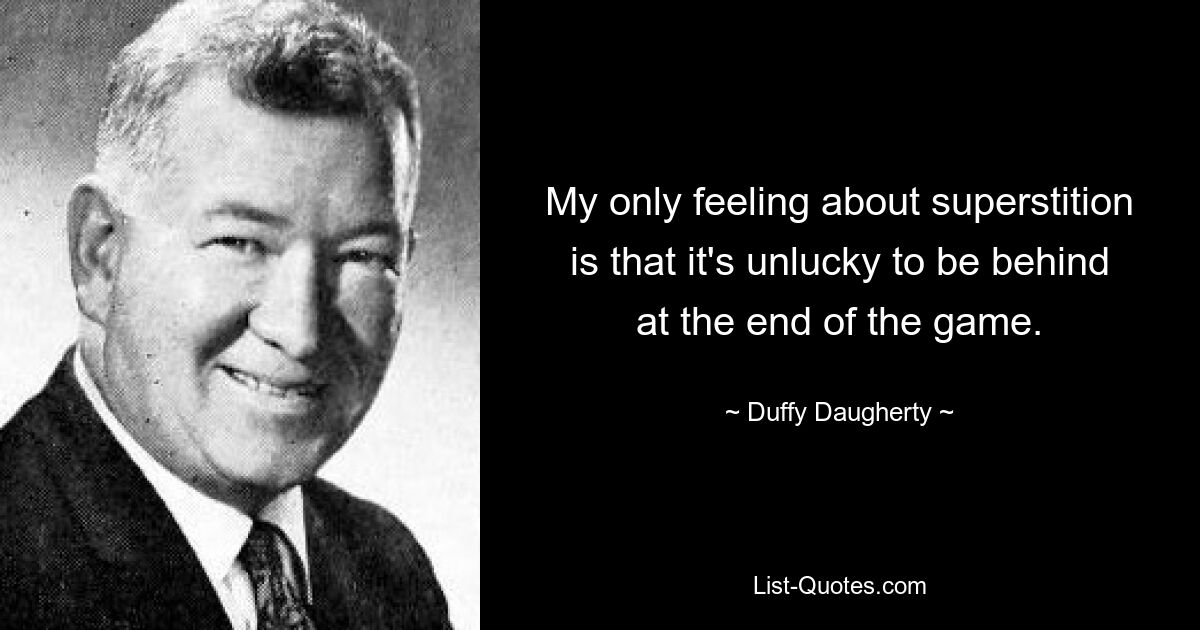 My only feeling about superstition is that it's unlucky to be behind at the end of the game. — © Duffy Daugherty