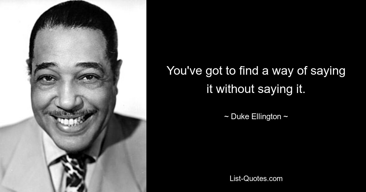 You've got to find a way of saying it without saying it. — © Duke Ellington