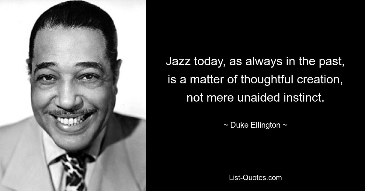 Jazz today, as always in the past, is a matter of thoughtful creation, not mere unaided instinct. — © Duke Ellington