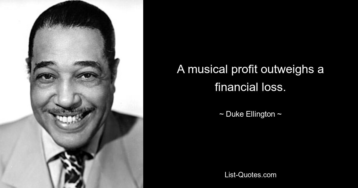 A musical profit outweighs a financial loss. — © Duke Ellington