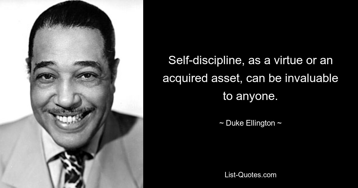 Self-discipline, as a virtue or an acquired asset, can be invaluable to anyone. — © Duke Ellington